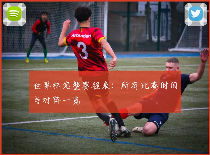 世界杯完整赛程表:所有比赛时间与对阵一览