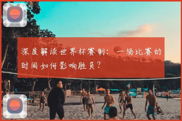 深度解读世界杯赛制：一场比赛的时间如何影响胜负？