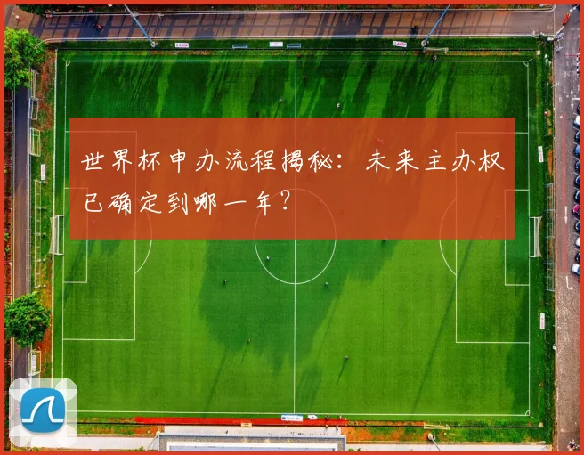 世界杯申办流程揭秘：未来主办权已确定到哪一年？