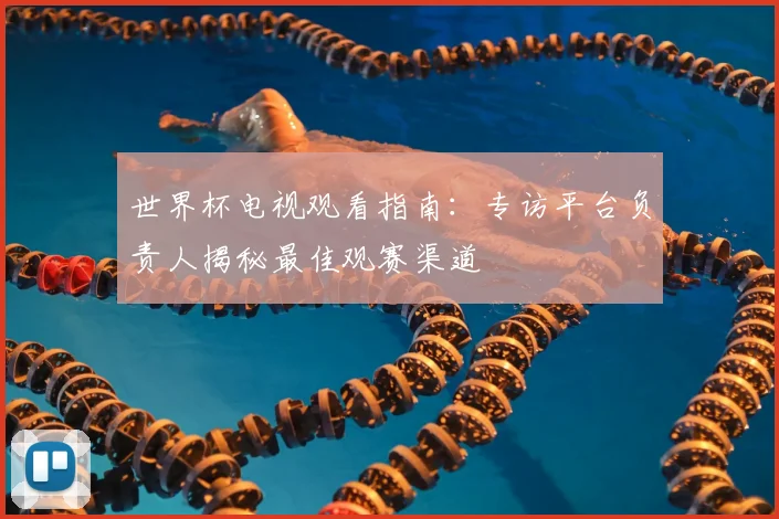 世界杯电视观看指南：专访平台负责人揭秘最佳观赛渠道