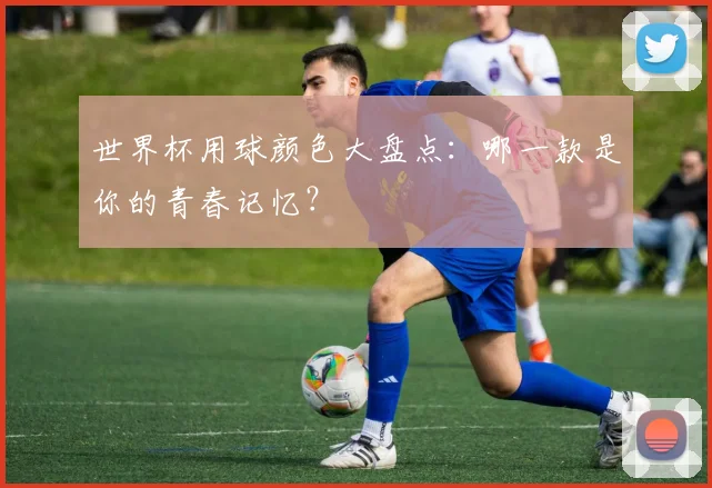 世界杯用球颜色大盘点：哪一款是你的青春记忆？