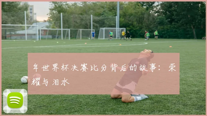 年世界杯决赛比分背后的故事：荣耀与泪水
