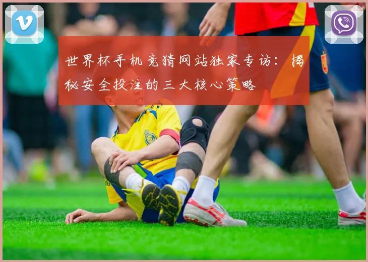 世界杯手机竞猜网站独家专访：揭秘安全投注的三大核心策略