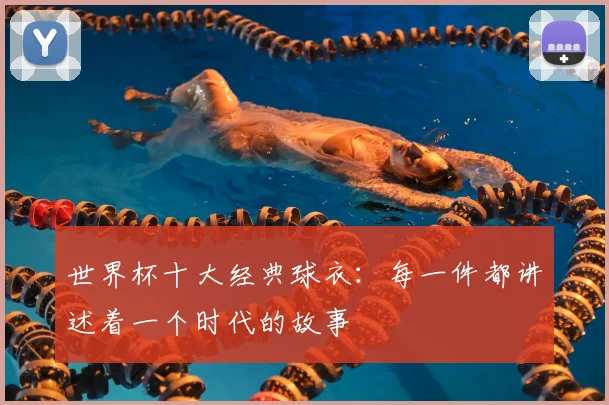 世界杯十大经典球衣：每一件都讲述着一个时代的故事