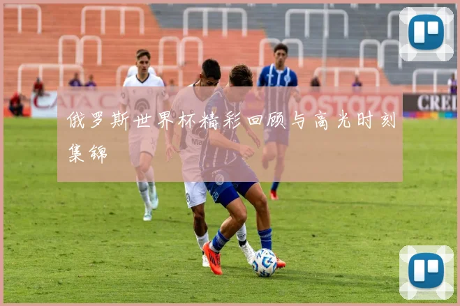 俄罗斯世界杯精彩回顾与高光时刻集锦