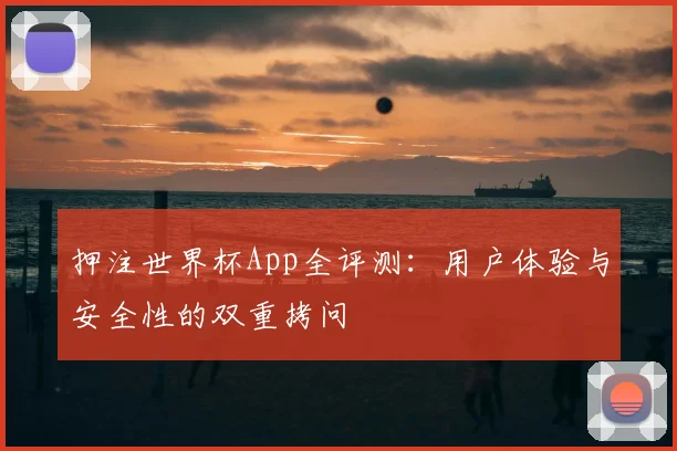 押注世界杯App全评测：用户体验与安全性的双重拷问