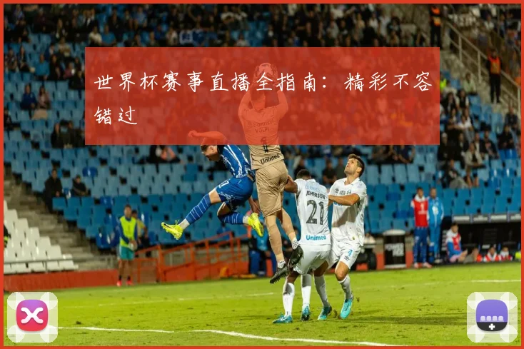 世界杯赛事直播全指南：精彩不容错过