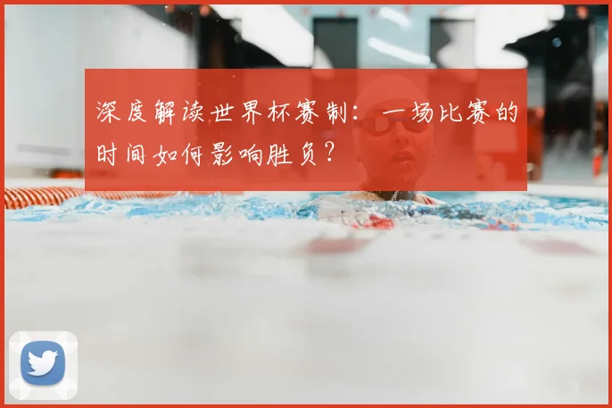 深度解读世界杯赛制：一场比赛的时间如何影响胜负？