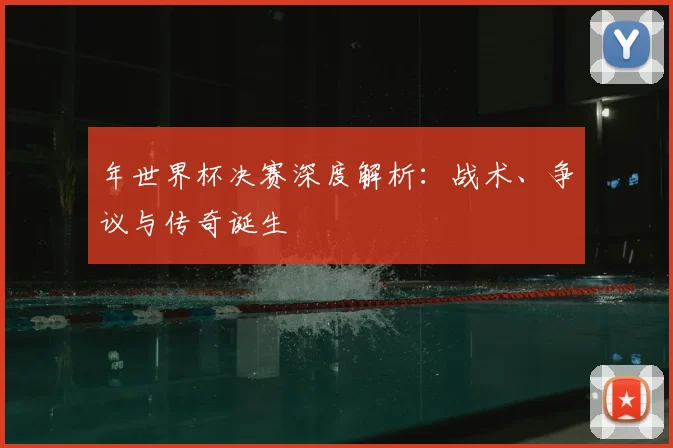 年世界杯决赛深度解析:战术、争议与传奇诞生