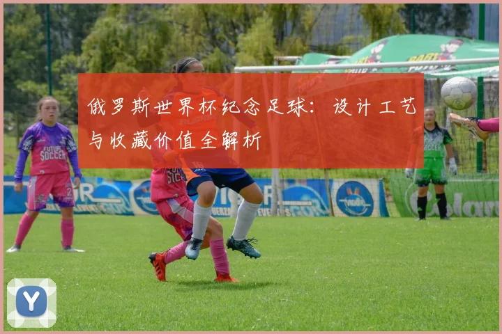 俄罗斯世界杯纪念足球：设计工艺与收藏价值全解析