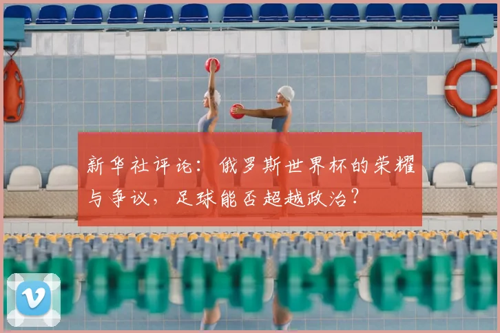 新华社评论:俄罗斯世界杯的荣耀与争议,足球能否超越政治?