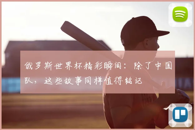 俄罗斯世界杯精彩瞬间：除了中国队，这些故事同样值得铭记
