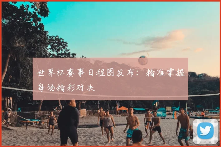 世界杯赛事日程图发布：精准掌握每场精彩对决