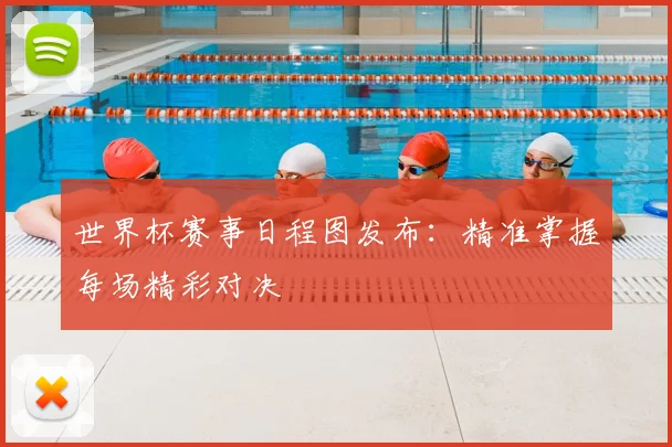 世界杯赛事日程图发布：精准掌握每场精彩对决