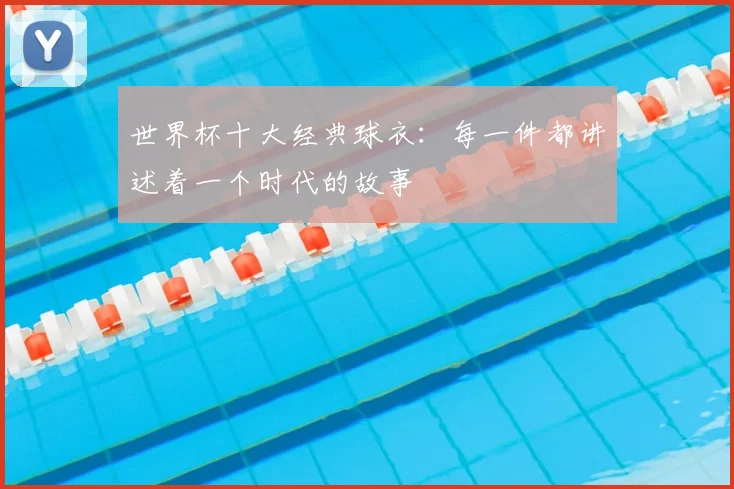 世界杯十大经典球衣：每一件都讲述着一个时代的故事
