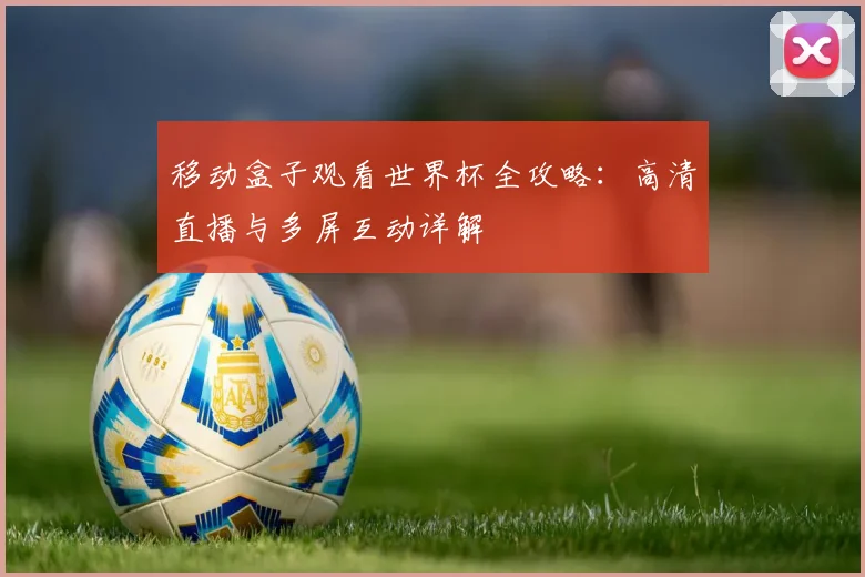 移动盒子观看世界杯全攻略：高清直播与多屏互动详解