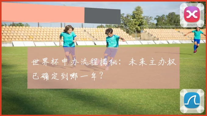 世界杯申办流程揭秘：未来主办权已确定到哪一年？