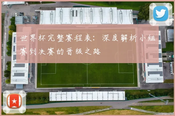 世界杯完整赛程表：深度解析小组赛到决赛的晋级之路