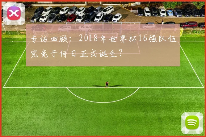 专访回顾：2018年世界杯16强队伍究竟于何日正式诞生？