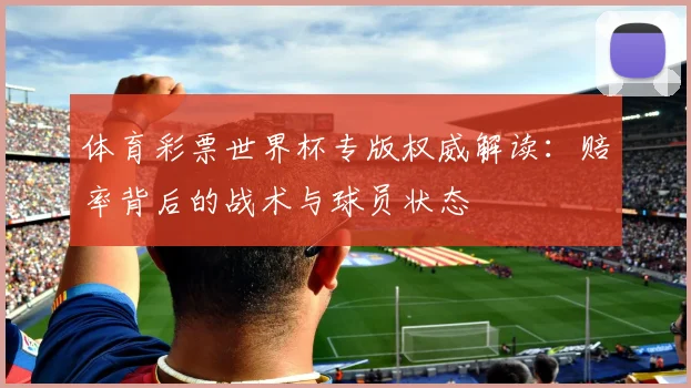 体育彩票世界杯专版权威解读：赔率背后的战术与球员状态