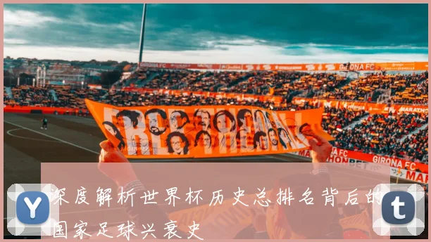 深度解析世界杯历史总排名背后的国家足球兴衰史