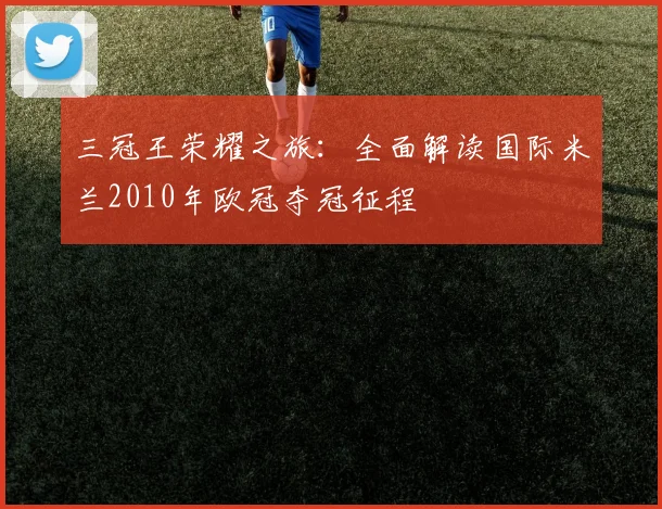 三冠王荣耀之旅：全面解读国际米兰2010年欧冠夺冠征程