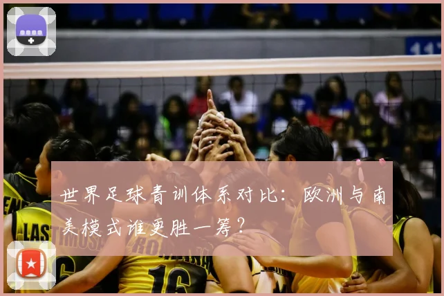 世界足球青训体系对比：欧洲与南美模式谁更胜一筹？