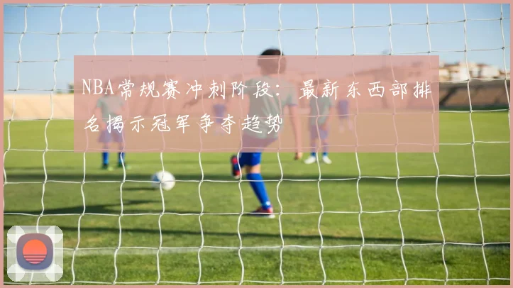 NBA常规赛冲刺阶段：最新东西部排名揭示冠军争夺趋势