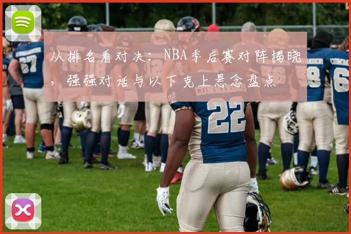 从排名看对决：NBA季后赛对阵揭晓，强强对话与以下克上悬念盘点