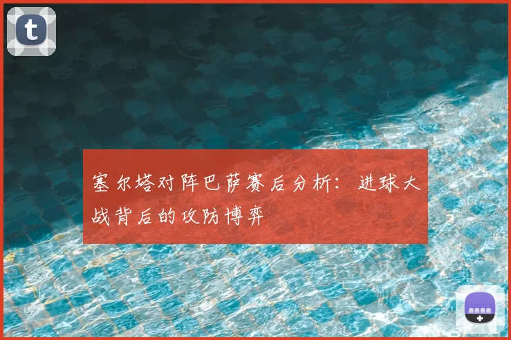 塞尔塔对阵巴萨赛后分析：进球大战背后的攻防博弈