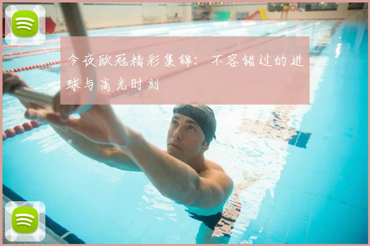 今夜欧冠精彩集锦：不容错过的进球与高光时刻