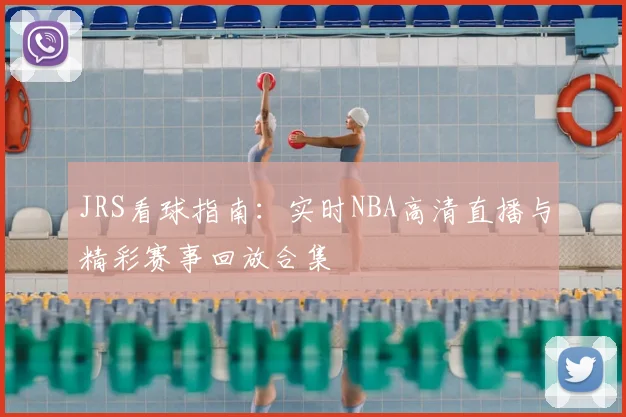 JRS看球指南：实时NBA高清直播与精彩赛事回放合集