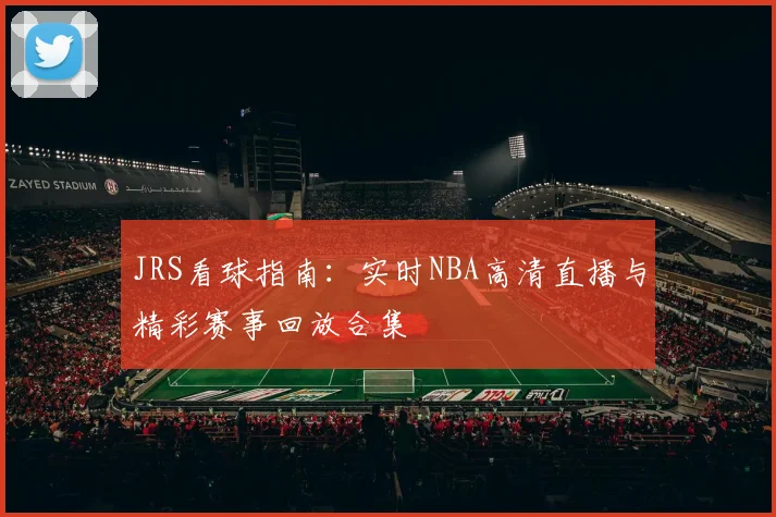 JRS看球指南：实时NBA高清直播与精彩赛事回放合集