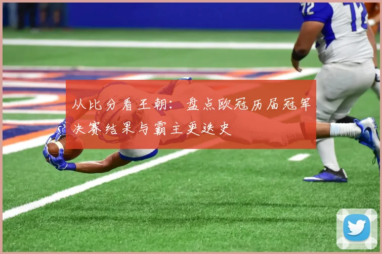 从比分看王朝：盘点欧冠历届冠军决赛结果与霸主更迭史