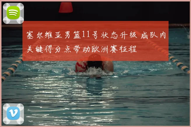 塞尔维亚男篮11号状态升级 成队内关键得分点带动欧洲赛征程