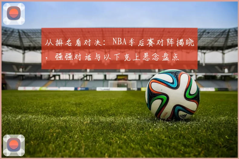 从排名看对决：NBA季后赛对阵揭晓，强强对话与以下克上悬念盘点