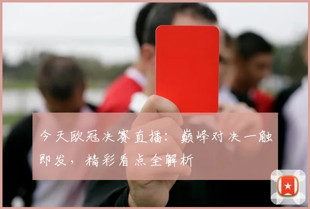 今天欧冠决赛直播：巅峰对决一触即发，精彩看点全解析