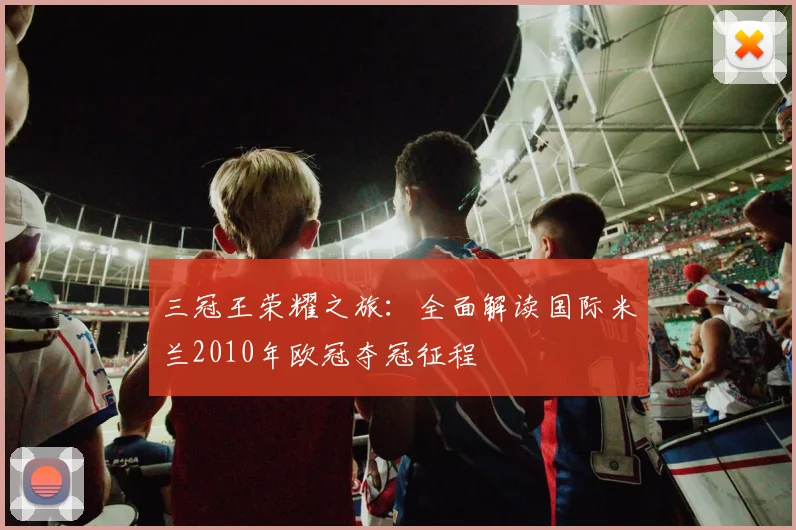 三冠王荣耀之旅：全面解读国际米兰2010年欧冠夺冠征程