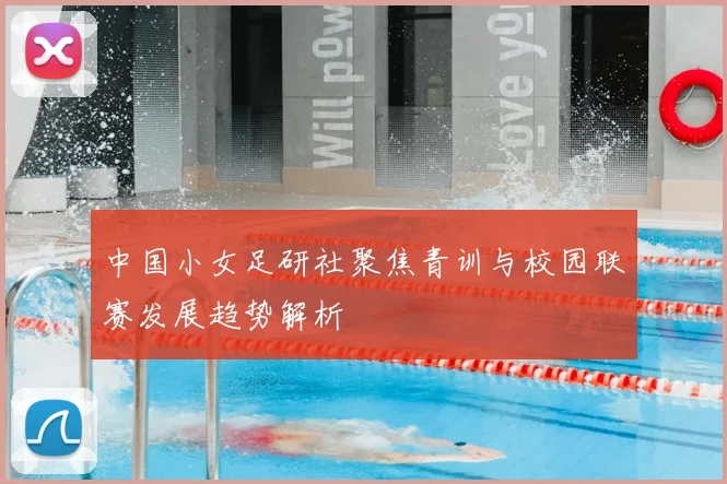 中国小女足研社聚焦青训与校园联赛发展趋势解析