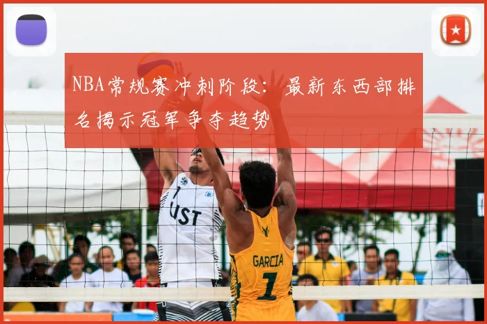 NBA常规赛冲刺阶段：最新东西部排名揭示冠军争夺趋势